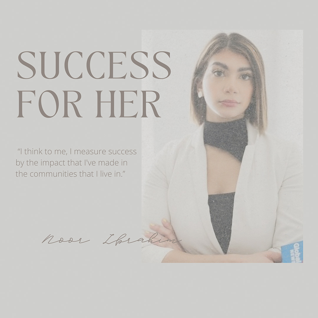 Noor Ibrahim can be seen posing for the camera and on the left side of her picture, there are two texts. One says, "Success for her" and the other one says, “I think to me, I measure success by the impact that I&squot;ve made in the communities that I live in.”